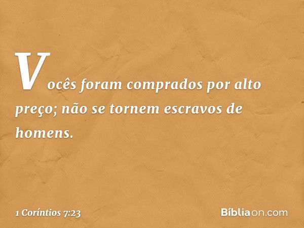 Vocês foram comprados por alto preço; não se tornem escravos de homens. -- 1 Coríntios 7:23