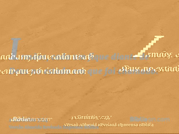 Irmãos, cada um fique diante de Deus no estado em que foi chamado.