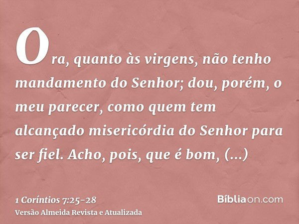 Ora, quanto às virgens, não tenho mandamento do Senhor; dou, porém, o meu parecer, como quem tem alcançado misericórdia do Senhor para ser fiel.Acho, pois, que 