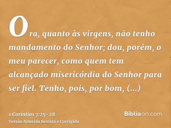 Ora, quanto às virgens, não tenho mandamento do Senhor; dou, porém, o meu parecer, como quem tem alcançado misericórdia do Senhor para ser fiel.Tenho, pois, por