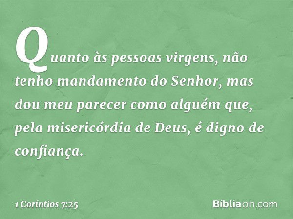 Quanto às pessoas virgens, não tenho mandamento do Senhor, mas dou meu parecer como alguém que, pela misericórdia de Deus, é digno de confiança. -- 1 Coríntios 