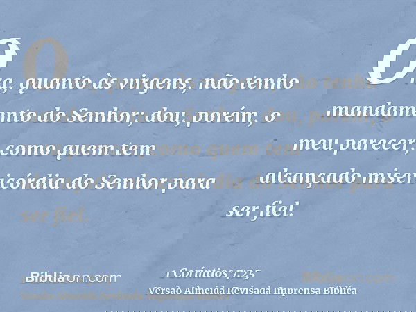 Ora, quanto às virgens, não tenho mandamento do Senhor; dou, porém, o meu parecer, como quem tem alcançado misericórdia do Senhor para ser fiel.