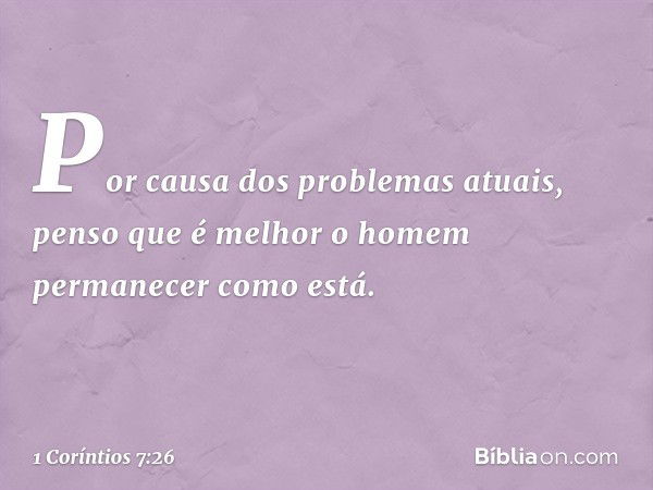 Por causa dos problemas atuais, penso que é melhor o homem permanecer como está. -- 1 Coríntios 7:26