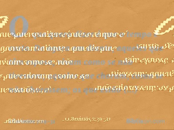O que quero dizer é que o tempo é curto. De agora em diante, aqueles que têm esposa, vivam como se não tivessem; aqueles que choram, como se não chorassem; os q