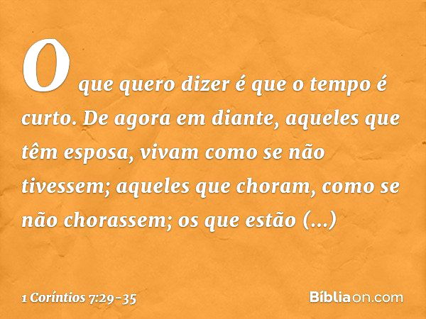 O que quero dizer é que o tempo é curto. De agora em diante, aqueles que têm esposa, vivam como se não tivessem; aqueles que choram, como se não chorassem; os q