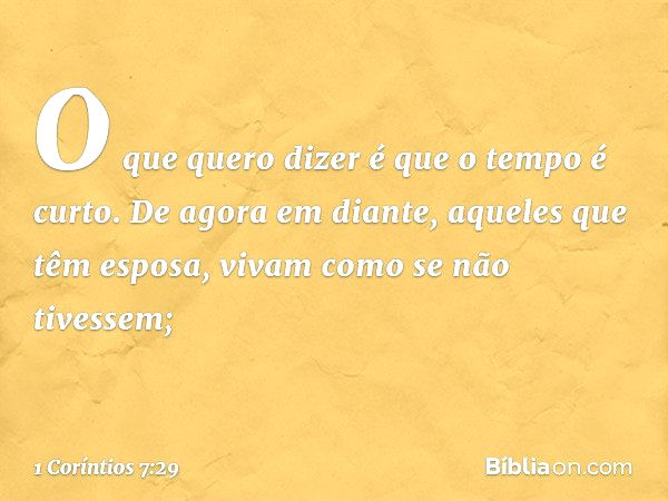 O que quero dizer é que o tempo é curto. De agora em diante, aqueles que têm esposa, vivam como se não tivessem; -- 1 Coríntios 7:29