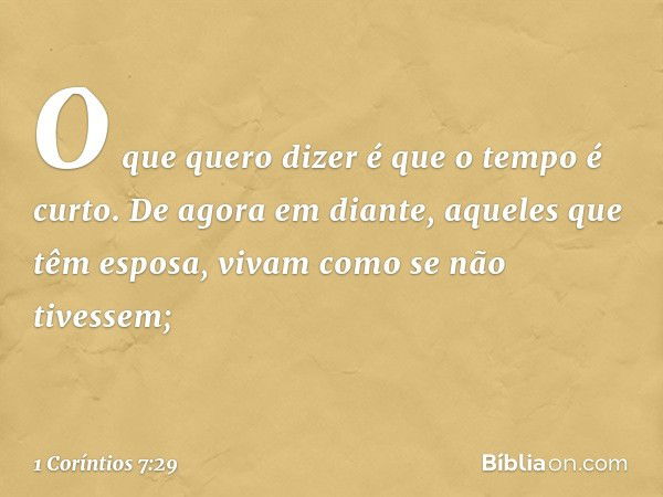 O que quero dizer é que o tempo é curto. De agora em diante, aqueles que têm esposa, vivam como se não tivessem; -- 1 Coríntios 7:29