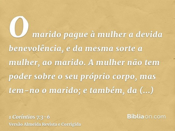 O marido pague à mulher a devida benevolência, e da mesma sorte a mulher, ao marido.A mulher não tem poder sobre o seu próprio corpo, mas tem-no o marido; e tam