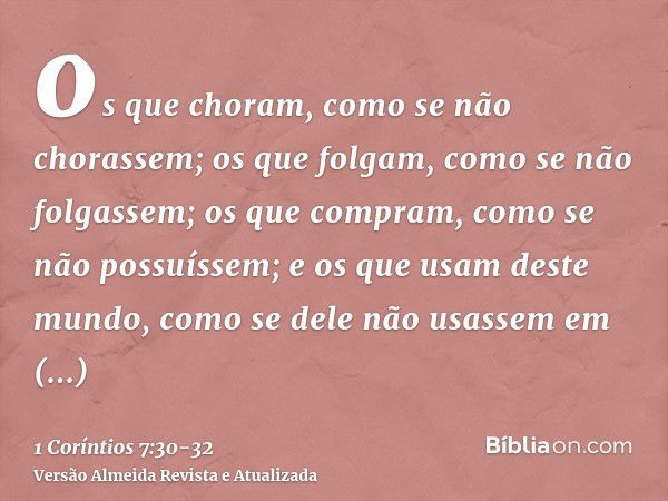 os que choram, como se não chorassem; os que folgam, como se não folgassem; os que compram, como se não possuíssem;e os que usam deste mundo, como se dele não u