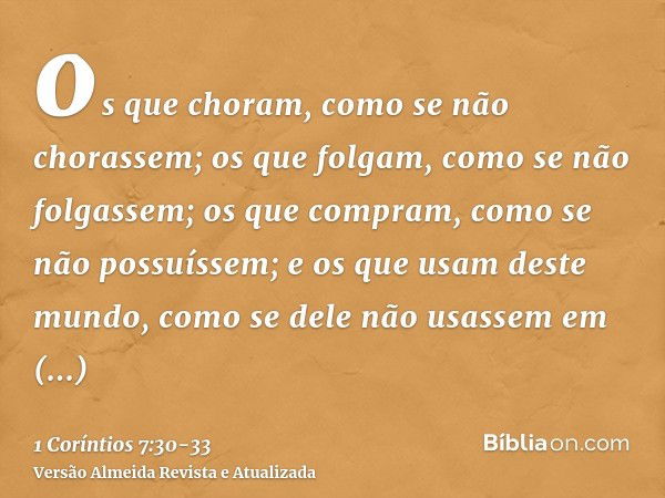 os que choram, como se não chorassem; os que folgam, como se não folgassem; os que compram, como se não possuíssem;e os que usam deste mundo, como se dele não u