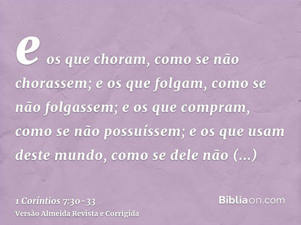 e os que choram, como se não chorassem; e os que folgam, como se não folgassem; e os que compram, como se não possuíssem;e os que usam deste mundo, como se dele