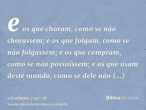 e os que choram, como se não chorassem; e os que folgam, como se não folgassem; e os que compram, como se não possuíssem;e os que usam deste mundo, como se dele