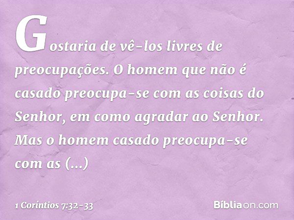 Gostaria de vê-los livres de preocupações. O homem que não é casado preocupa-se com as coisas do Senhor, em como agradar ao Senhor. Mas o homem casado preocupa-