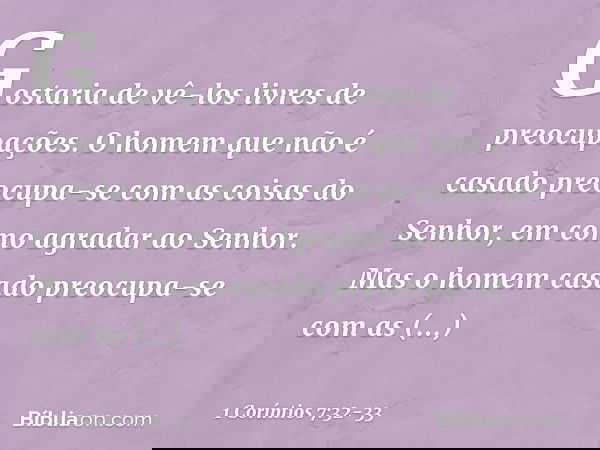 Gostaria de vê-los livres de preocupações. O homem que não é casado preocupa-se com as coisas do Senhor, em como agradar ao Senhor. Mas o homem casado preocupa-