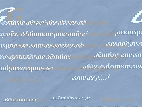 Gostaria de vê-los livres de preocupações. O homem que não é casado preocupa-se com as coisas do Senhor, em como agradar ao Senhor. Mas o homem casado preocupa-