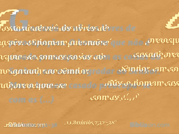 Gostaria de vê-los livres de preocupações. O homem que não é casado preocupa-se com as coisas do Senhor, em como agradar ao Senhor. Mas o homem casado preocupa-