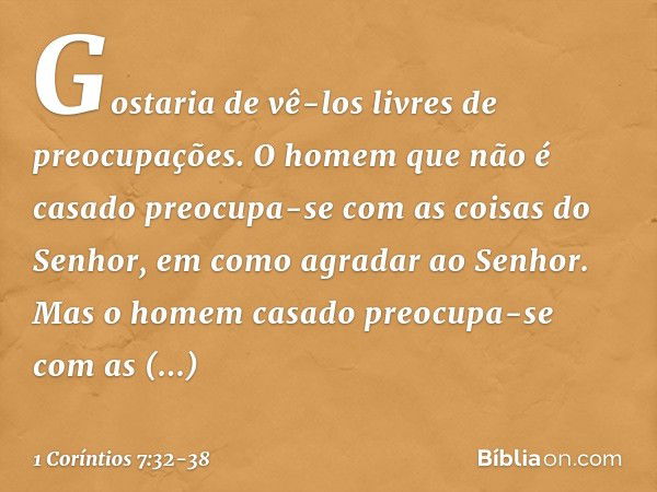 Gostaria de vê-los livres de preocupações. O homem que não é casado preocupa-se com as coisas do Senhor, em como agradar ao Senhor. Mas o homem casado preocupa-