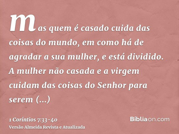 mas quem é casado cuida das coisas do mundo, em como há de agradar a sua mulher,e está dividido. A mulher não casada e a virgem cuidam das coisas do Senhor para