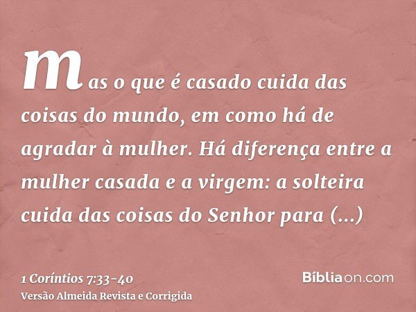 mas o que é casado cuida das coisas do mundo, em como há de agradar à mulher.Há diferença entre a mulher casada e a virgem: a solteira cuida das coisas do Senho