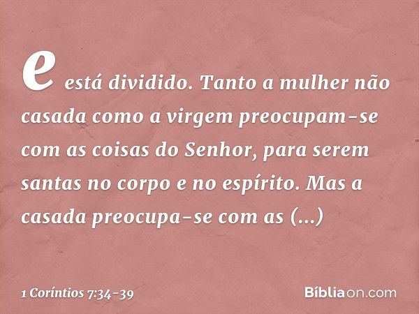 e está dividido. Tanto a mulher não casada como a virgem preocupam-se com as coisas do Senhor, para serem santas no corpo e no espírito. Mas a casada preocupa-s