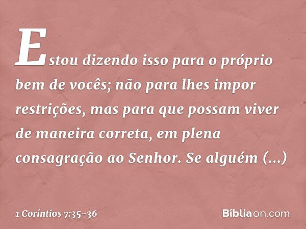 Estou dizendo isso para o próprio bem de vocês; não para lhes impor restrições, mas para que possam viver de maneira correta, em plena consagração ao Senhor. Se