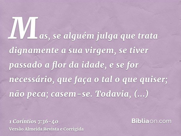 Mas, se alguém julga que trata dignamente a sua virgem, se tiver passado a flor da idade, e se for necessário, que faça o tal o que quiser; não peca; casem-se.T