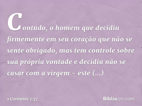 Contudo, o homem que decidiu firmemente em seu coração que não se sente obrigado, mas tem controle sobre sua própria vontade e decidiu não se casar com a virgem