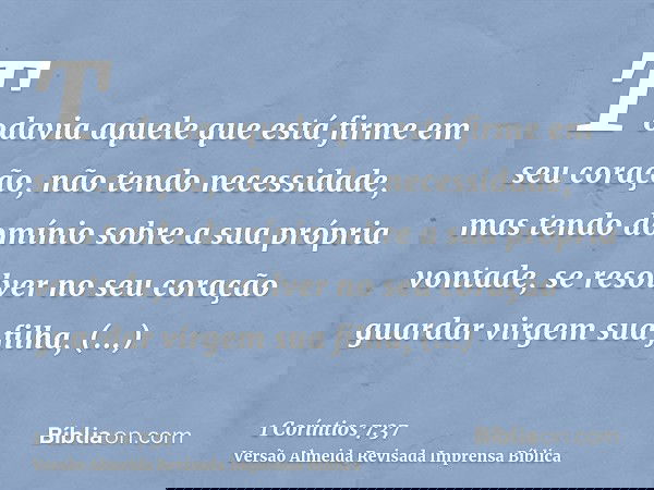 Todavia aquele que está firme em seu coração, não tendo necessidade, mas tendo domínio sobre a sua própria vontade, se resolver no seu coração guardar virgem su