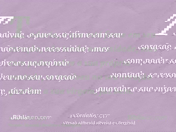 Todavia, o que está firme em seu coração, não tendo necessidade, mas com poder sobre a sua própria vontade, se resolveu no seu coração guardar a sua virgem, faz