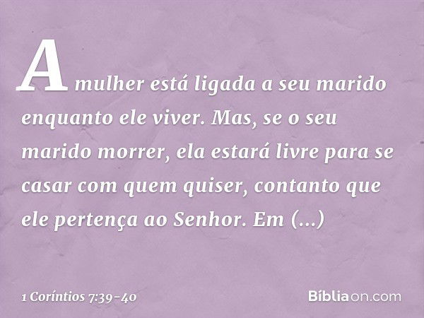 A mulher está ligada a seu marido enquanto ele viver. Mas, se o seu marido morrer, ela estará livre para se casar com quem quiser, contanto que ele pertença ao 