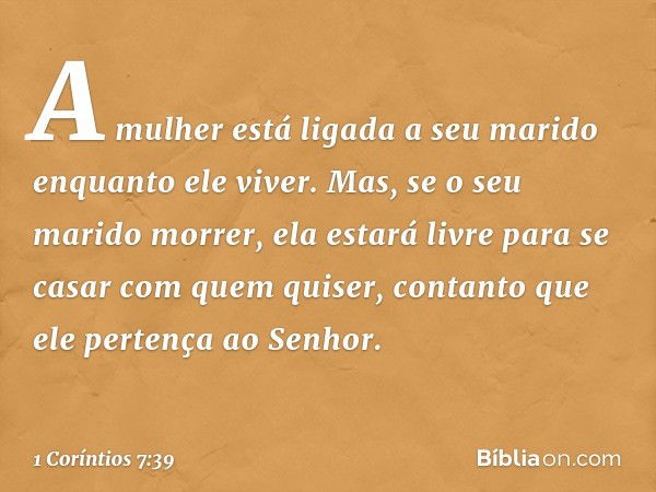 A mulher está ligada a seu marido enquanto ele viver. Mas, se o seu marido morrer, ela estará livre para se casar com quem quiser, contanto que ele pertença ao 