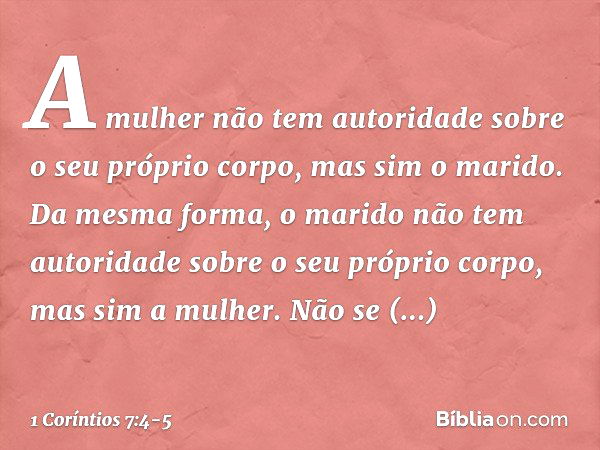 A mulher não tem autoridade sobre o seu próprio corpo, mas sim o marido. Da mesma forma, o marido não tem autoridade sobre o seu próprio corpo, mas sim a mulher