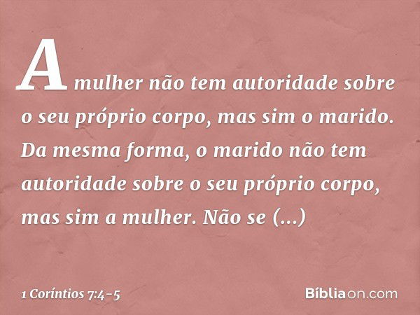 A mulher não tem autoridade sobre o seu próprio corpo, mas sim o marido. Da mesma forma, o marido não tem autoridade sobre o seu próprio corpo, mas sim a mulher