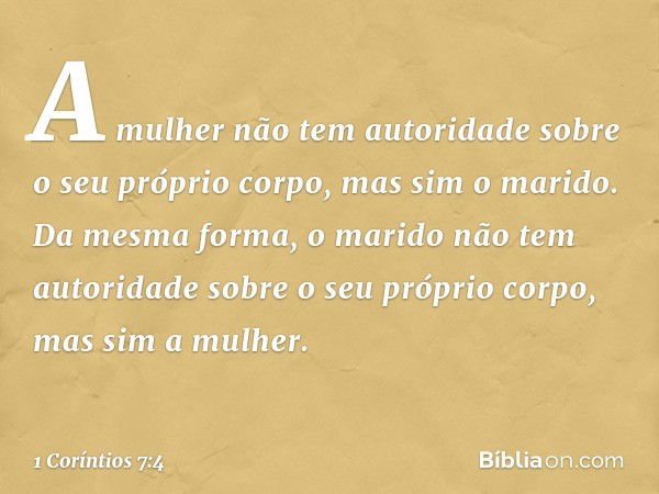 A mulher não tem autoridade sobre o seu próprio corpo, mas sim o marido. Da mesma forma, o marido não tem autoridade sobre o seu próprio corpo, mas sim a mulher