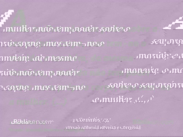 A mulher não tem poder sobre o seu próprio corpo, mas tem-no o marido; e também, da mesma maneira, o marido não tem poder sobre o seu próprio corpo, mas tem-no