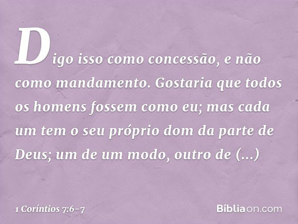 Digo isso como concessão, e não como mandamento. Gostaria que todos os homens fossem como eu; mas cada um tem o seu próprio dom da parte de Deus; um de um modo,