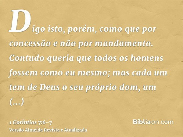 Digo isto, porém, como que por concessão e não por mandamento.Contudo queria que todos os homens fossem como eu mesmo; mas cada um tem de Deus o seu próprio dom