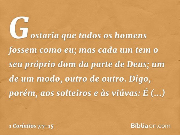 Gostaria que todos os homens fossem como eu; mas cada um tem o seu próprio dom da parte de Deus; um de um modo, outro de outro. Digo, porém, aos solteiros e às 