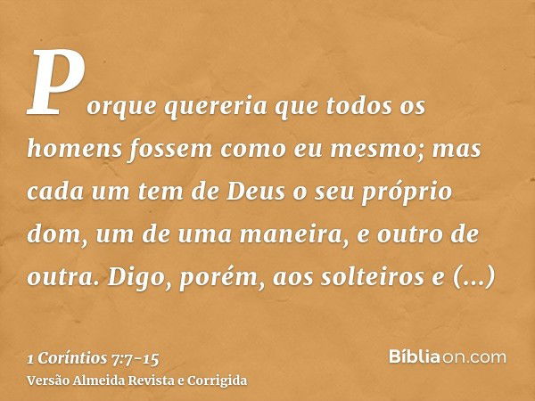 Porque quereria que todos os homens fossem como eu mesmo; mas cada um tem de Deus o seu próprio dom, um de uma maneira, e outro de outra.Digo, porém, aos soltei