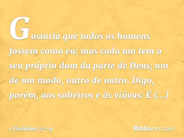 Gostaria que todos os homens fossem como eu; mas cada um tem o seu próprio dom da parte de Deus; um de um modo, outro de outro. Digo, porém, aos solteiros e às 