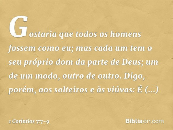 Gostaria que todos os homens fossem como eu; mas cada um tem o seu próprio dom da parte de Deus; um de um modo, outro de outro. Digo, porém, aos solteiros e às 