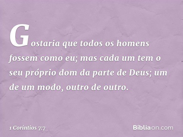 Gostaria que todos os homens fossem como eu; mas cada um tem o seu próprio dom da parte de Deus; um de um modo, outro de outro. -- 1 Coríntios 7:7