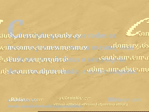 Contudo queria que todos os homens fossem como eu mesmo; mas cada um tem de Deus o seu próprio dom, um deste modo, e outro daquele.