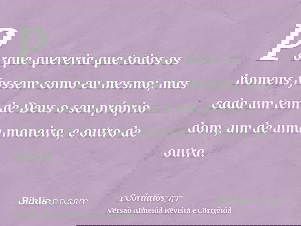 Porque quereria que todos os homens fossem como eu mesmo; mas cada um tem de Deus o seu próprio dom, um de uma maneira, e outro de outra.