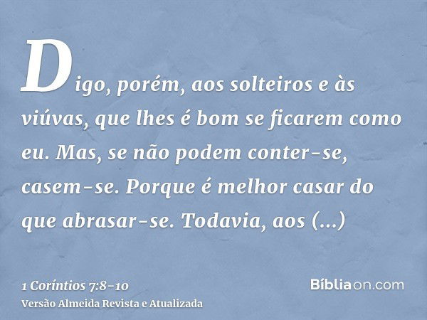 Digo, porém, aos solteiros e às viúvas, que lhes é bom se ficarem como eu.Mas, se não podem conter-se, casem-se. Porque é melhor casar do que abrasar-se.Todavia