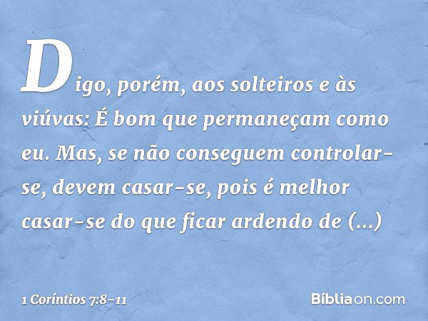 Digo, porém, aos solteiros e às viúvas: É bom que permaneçam como eu. Mas, se não conseguem controlar-se, devem casar-se, pois é melhor casar-se do que ficar ar