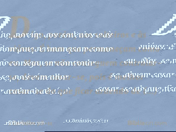 Digo, porém, aos solteiros e às viúvas: É bom que permaneçam como eu. Mas, se não conseguem controlar-se, devem casar-se, pois é melhor casar-se do que ficar ar