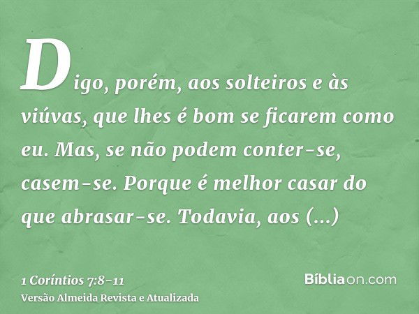 Digo, porém, aos solteiros e às viúvas, que lhes é bom se ficarem como eu.Mas, se não podem conter-se, casem-se. Porque é melhor casar do que abrasar-se.Todavia