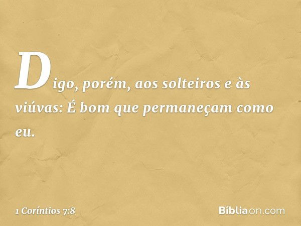 Digo, porém, aos solteiros e às viúvas: É bom que permaneçam como eu. -- 1 Coríntios 7:8