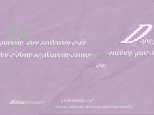 Digo, porém, aos solteiros e às viúvas, que lhes é bom se ficarem como eu.